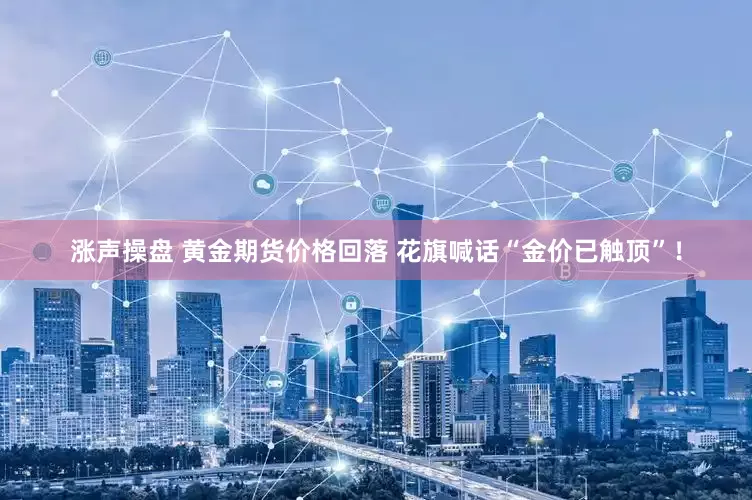 涨声操盘 黄金期货价格回落 花旗喊话“金价已触顶”！