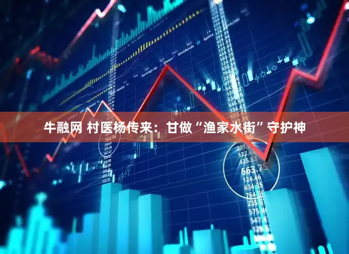 牛融网 村医杨传来：甘做“渔家水街”守护神
