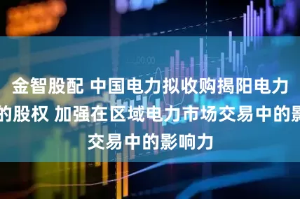 金智股配 中国电力拟收购揭阳电力35%的股权 加强在区域电力市场交易中的影响力