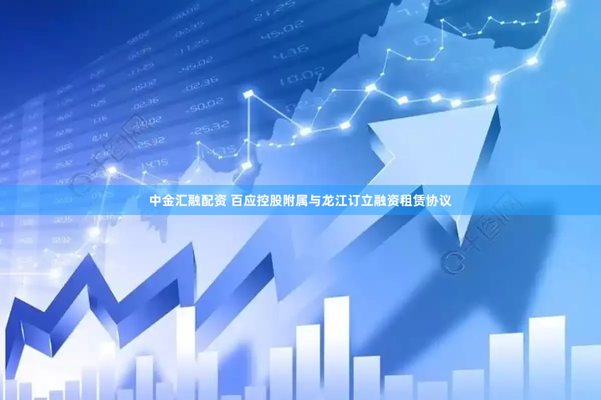 中金汇融配资 百应控股附属与龙江订立融资租赁协议