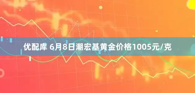 优配库 6月8日潮宏基黄金价格1005元/克