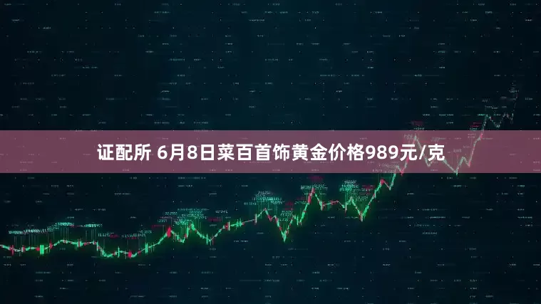 证配所 6月8日菜百首饰黄金价格989元/克