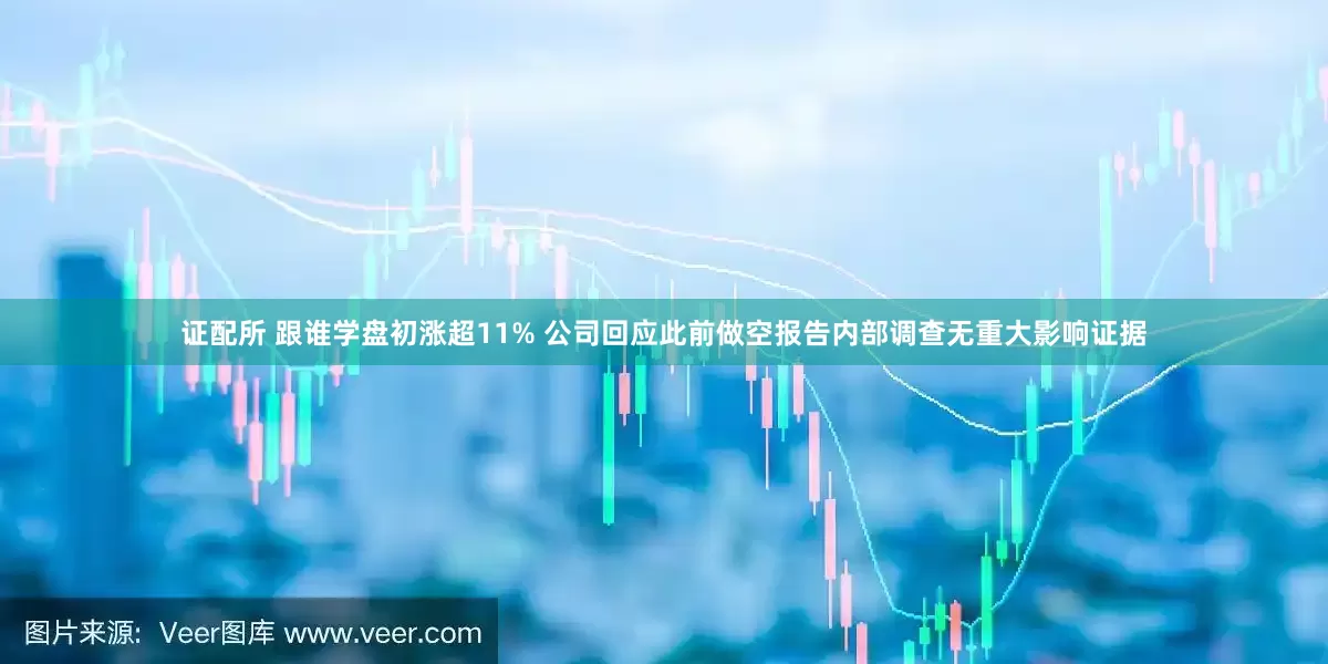证配所 跟谁学盘初涨超11% 公司回应此前做空报告内部调查无重大影响证据