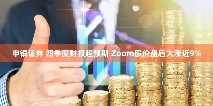 申银证券 四季度财报超预期 Zoom股价盘后大涨近9%