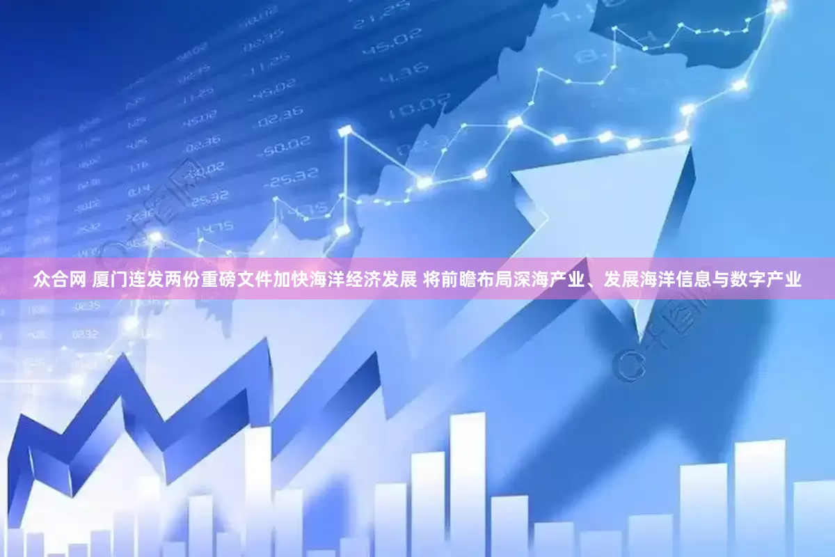 众合网 厦门连发两份重磅文件加快海洋经济发展 将前瞻布局深海产业、发展海洋信息与数字产业