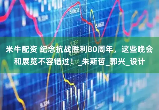 米牛配资 纪念抗战胜利80周年，这些晚会和展览不容错过！_朱斯哲_郭兴_设计