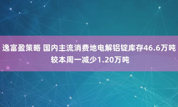 逸富盈策略 国内主流消费地电解铝锭库存46.6万吨 较本周一减少1.20万吨