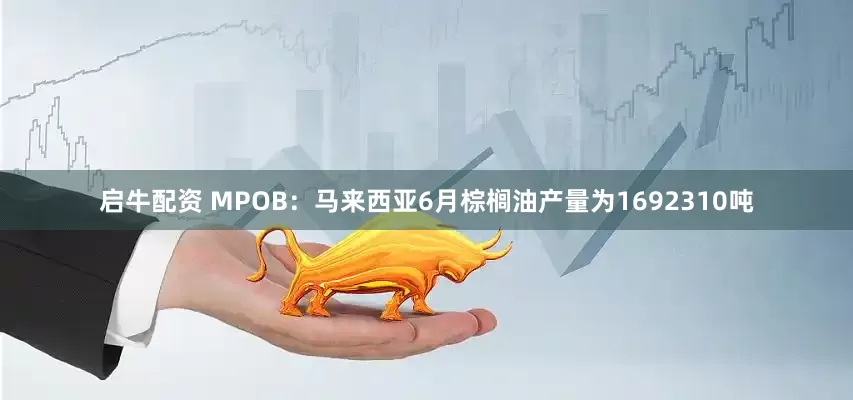 启牛配资 MPOB：马来西亚6月棕榈油产量为1692310吨