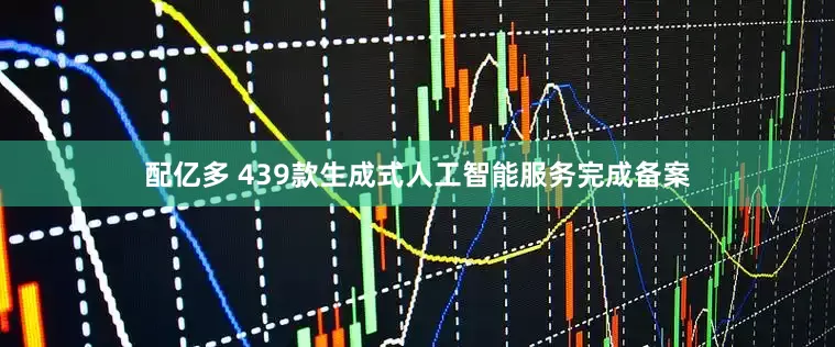 配亿多 439款生成式人工智能服务完成备案