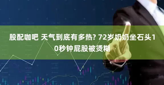 股配咖吧 天气到底有多热? 72岁奶奶坐石头10秒钟屁股被烫糊
