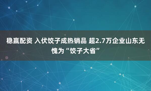 稳赢配资 入伏饺子成热销品 超2.7万企业山东无愧为“饺子大省”