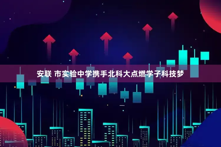 安联 市实验中学携手北科大点燃学子科技梦