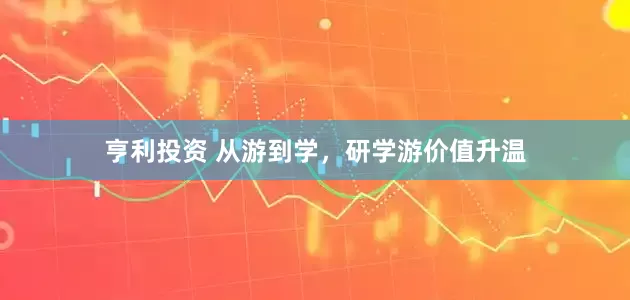 亨利投资 从游到学，研学游价值升温