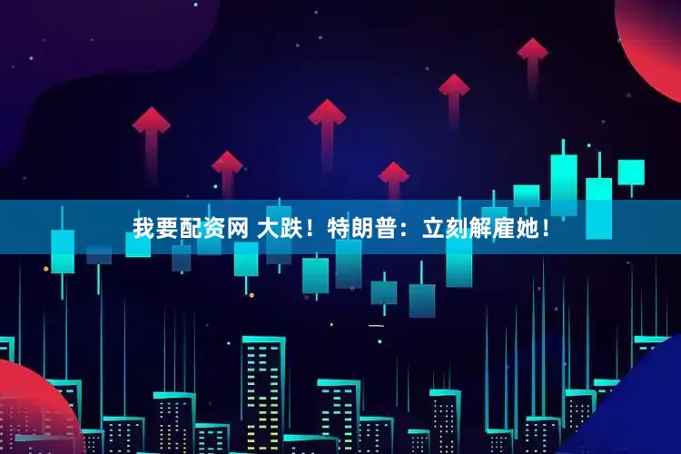 我要配资网 大跌！特朗普：立刻解雇她！