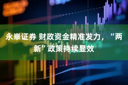 永崋证券 财政资金精准发力，“两新”政策持续显效