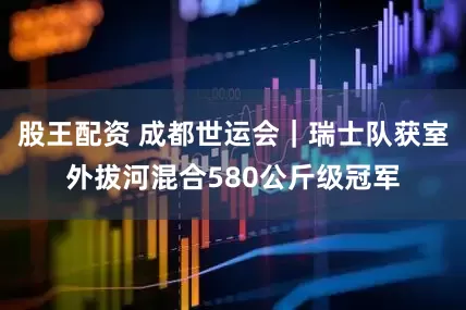 股王配资 成都世运会｜瑞士队获室外拔河混合580公斤级冠军
