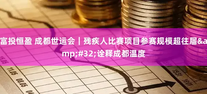 富投恒盈 成都世运会｜残疾人比赛项目参赛规模超往届 诠释成都温度