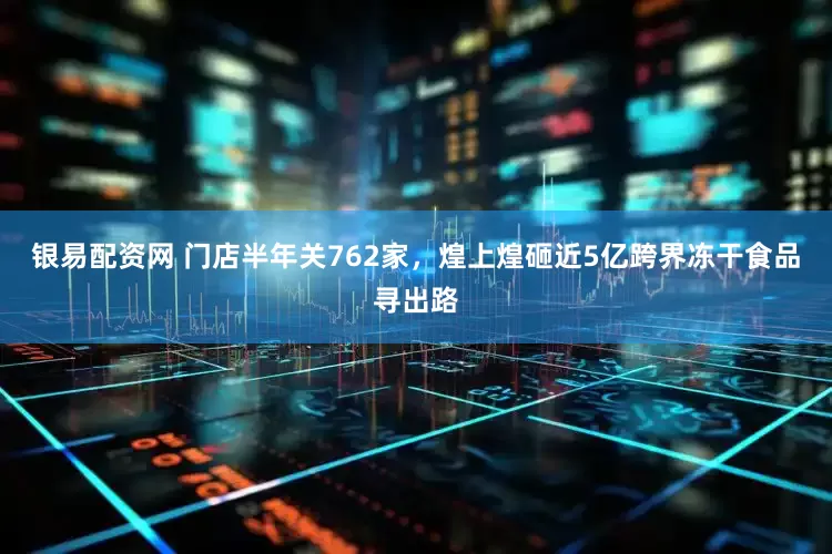 银易配资网 门店半年关762家，煌上煌砸近5亿跨界冻干食品寻出路