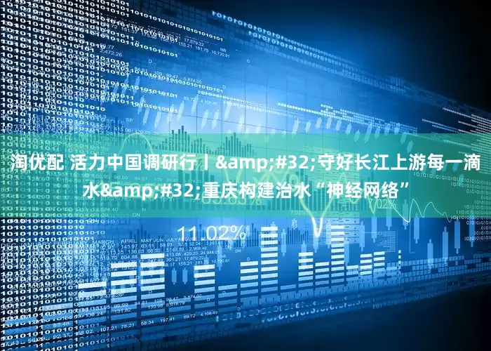 淘优配 活力中国调研行丨 守好长江上游每一滴水 重庆构建治水“神经网络”