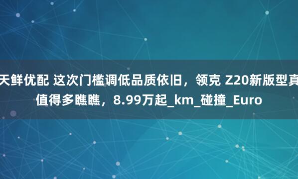 天鲜优配 这次门槛调低品质依旧，领克 Z20新版型真值得多瞧瞧，8.99万起_km_碰撞_Euro