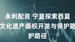 永利配资 宁夏探索西夏陵文化遗产版权开发与保护路径