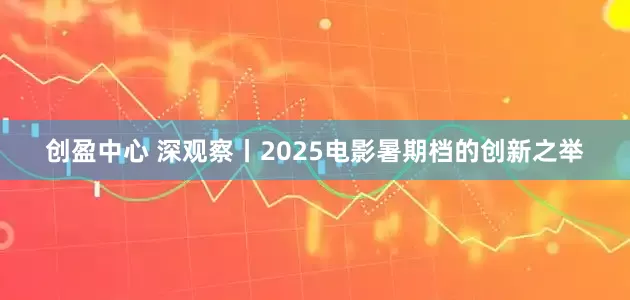 创盈中心 深观察丨2025电影暑期档的创新之举