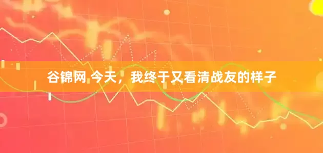 谷锦网 今天，我终于又看清战友的样子