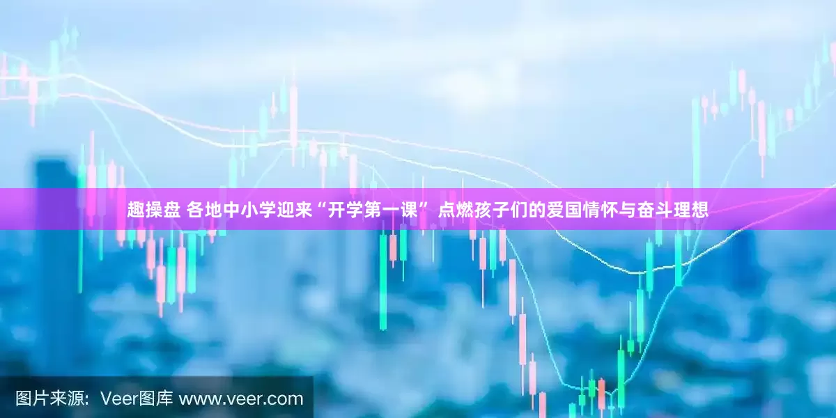 趣操盘 各地中小学迎来“开学第一课” 点燃孩子们的爱国情怀与奋斗理想