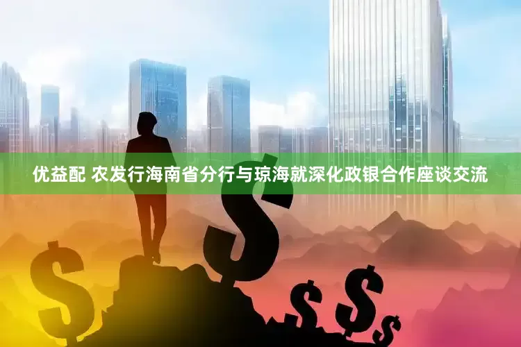 优益配 农发行海南省分行与琼海就深化政银合作座谈交流