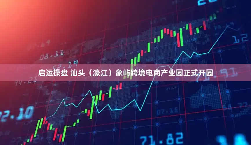 启运操盘 汕头（濠江）象屿跨境电商产业园正式开园
