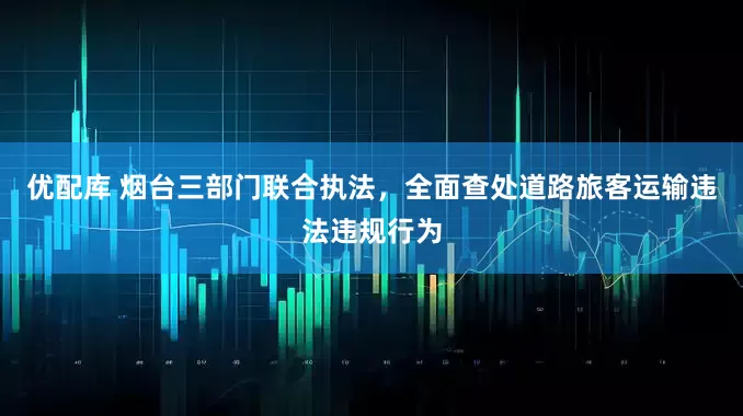 优配库 烟台三部门联合执法，全面查处道路旅客运输违法违规行为