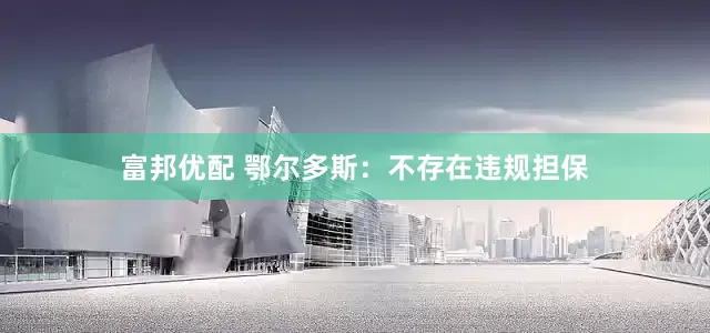 富邦优配 鄂尔多斯：不存在违规担保