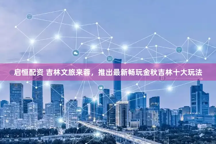 启恒配资 吉林文旅来蓉，推出最新畅玩金秋吉林十大玩法