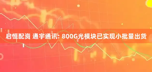 启恒配资 通宇通讯: 800G光模块已实现小批量出货