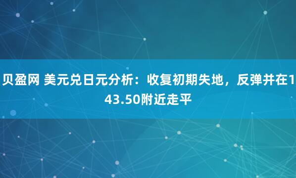 贝盈网 美元兑日元分析：收复初期失地，反弹并在143.50附近走平