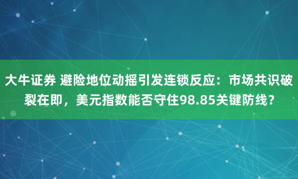 大牛证券 避险地位动摇引发连锁反应：市场共识破裂在即，美元指数能否守住98.85关键防线？
