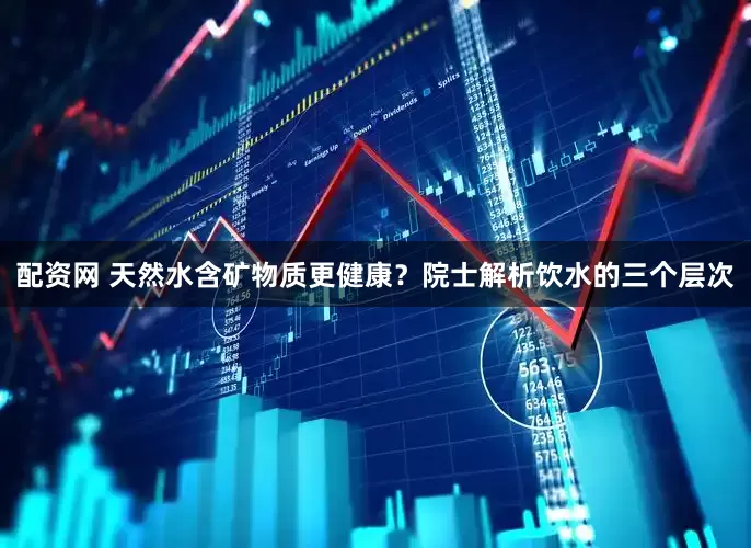 配资网 天然水含矿物质更健康？院士解析饮水的三个层次