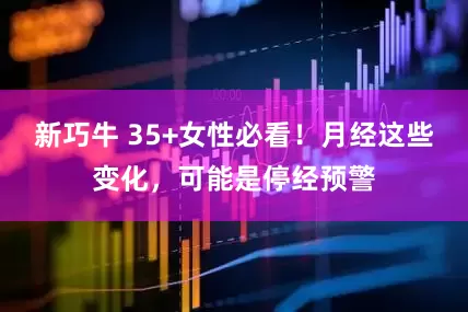 新巧牛 35+女性必看！月经这些变化，可能是停经预警
