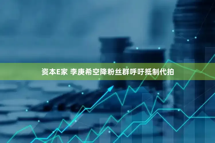 资本E家 李庚希空降粉丝群呼吁抵制代拍