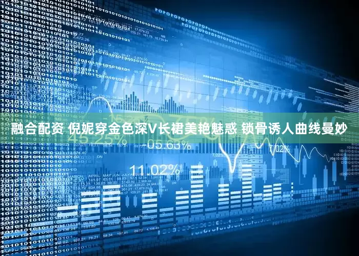 融合配资 倪妮穿金色深V长裙美艳魅惑 锁骨诱人曲线曼妙