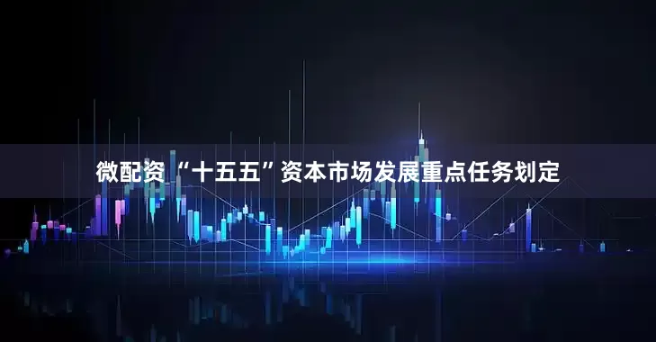 微配资 “十五五”资本市场发展重点任务划定