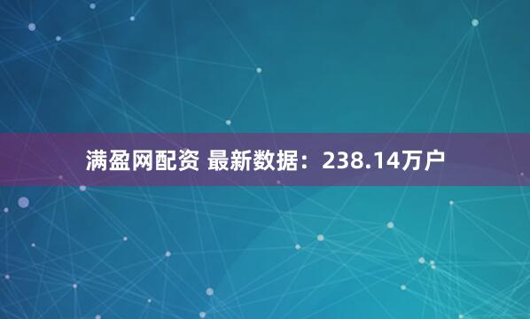 满盈网配资 最新数据：238.14万户