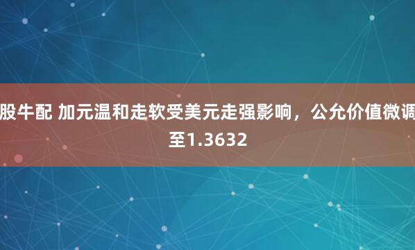 股牛配 加元温和走软受美元走强影响，公允价值微调至1.3632