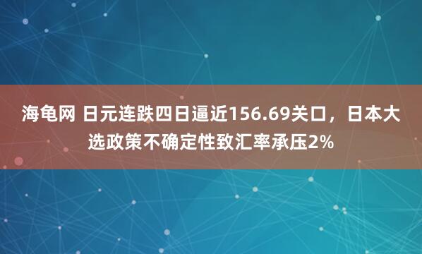 海龟网 日元连跌四日逼近156.69关口，日本大选政策不确定性致汇率承压2%