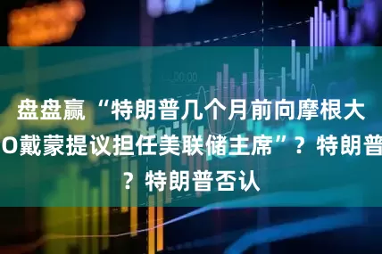 盘盘赢 “特朗普几个月前向摩根大通CEO戴蒙提议担任美联储主席”？特朗普否认