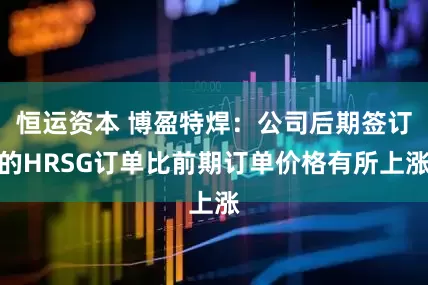 恒运资本 博盈特焊：公司后期签订的HRSG订单比前期订单价格有所上涨
