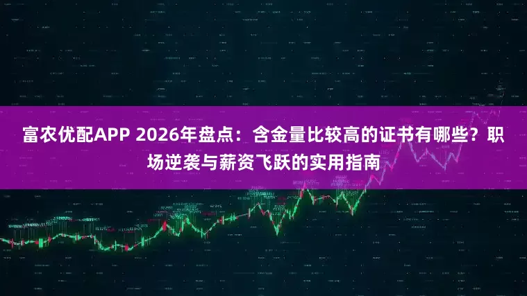 富农优配APP 2026年盘点：含金量比较高的证书有哪些？职场逆袭与薪资飞跃的实用指南