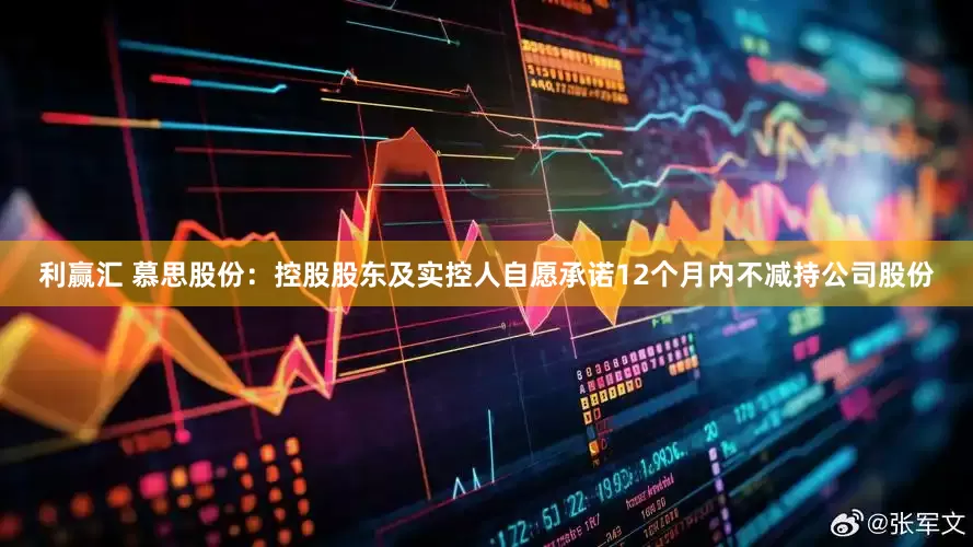利赢汇 慕思股份：控股股东及实控人自愿承诺12个月内不减持公司股份