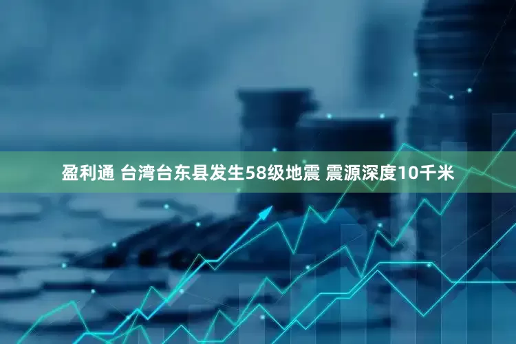 盈利通 台湾台东县发生58级地震 震源深度10千米