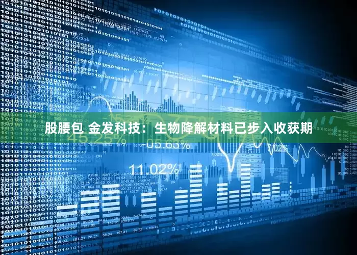 股腰包 金发科技：生物降解材料已步入收获期